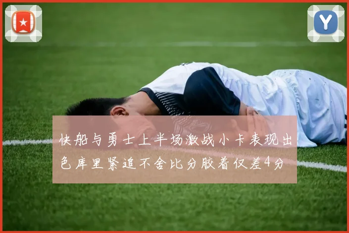 快船与勇士上半场激战小卡表现出色库里紧追不舍比分胶着仅差4分
