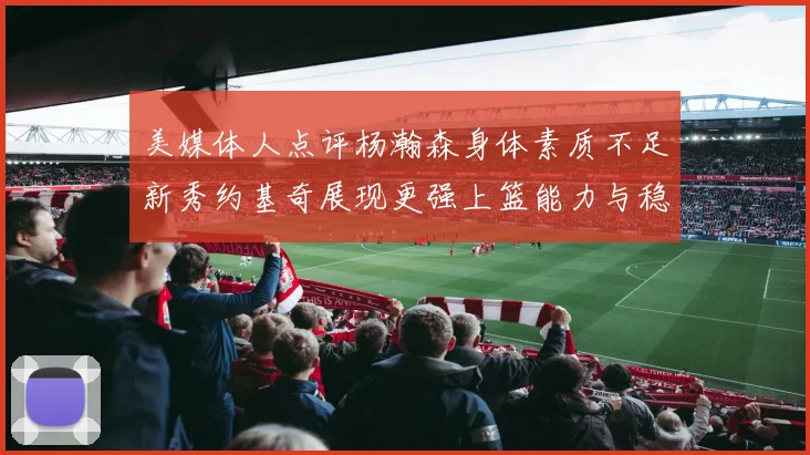 美媒体人点评杨瀚森身体素质不足新秀约基奇展现更强上篮能力与稳定性