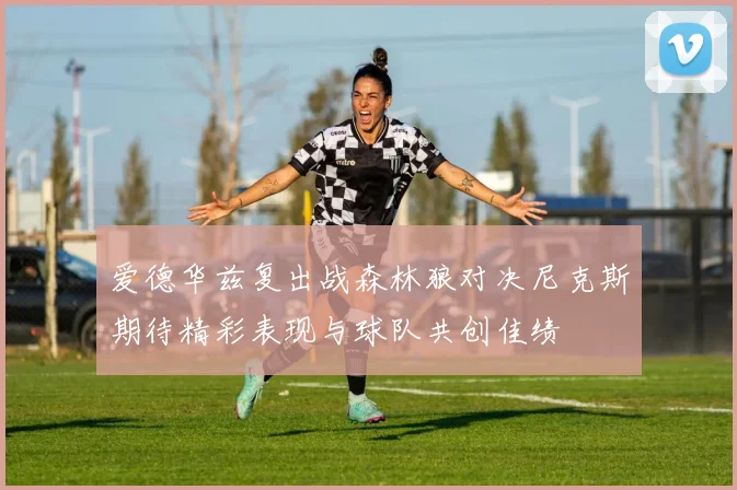 爱德华兹复出战森林狼对决尼克斯期待精彩表现与球队共创佳绩