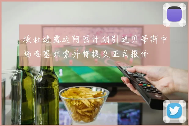 埃杜透露迈阿密计划引进贝蒂斯中场洛塞尔索并将提交正式报价