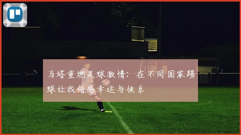 马塔重燃足球激情：在不同国家踢球让我倍感幸运与快乐