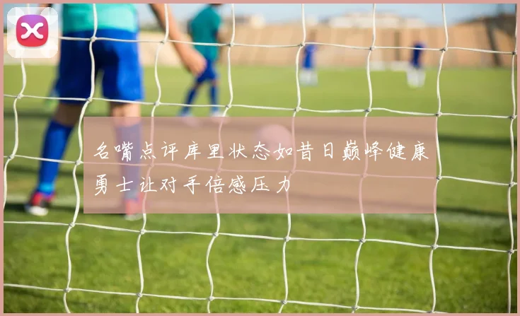 名嘴点评库里状态如昔日巅峰健康勇士让对手倍感压力