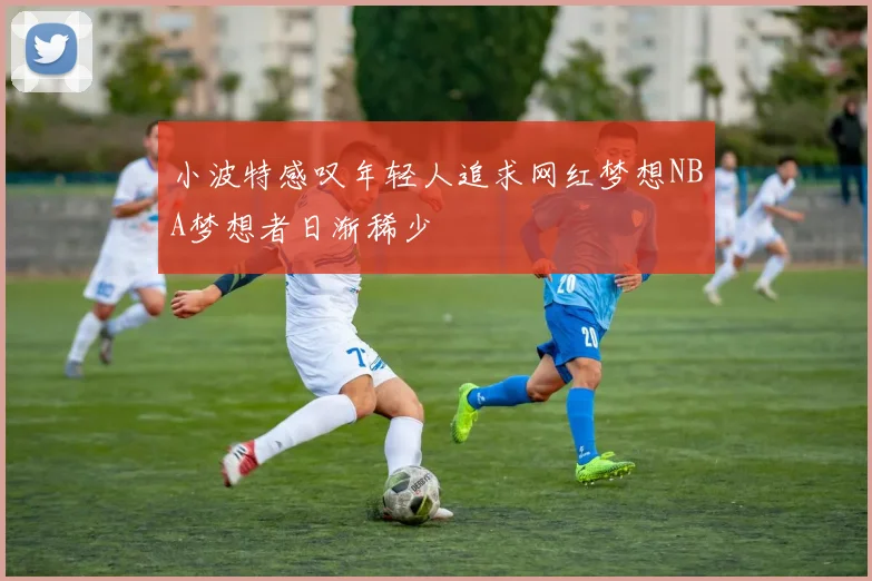 小波特感叹年轻人追求网红梦想NBA梦想者日渐稀少