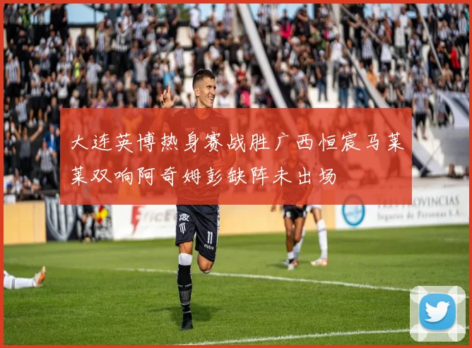 大连英博热身赛战胜广西恒宸马莱莱双响阿奇姆彭缺阵未出场