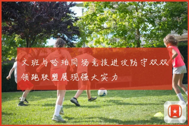 文班与哈珀同场竞技进攻防守双双领跑联盟展现强大实力