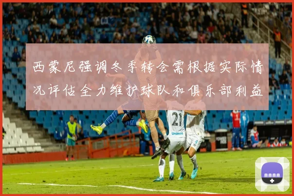 西蒙尼强调冬季转会需根据实际情况评估全力维护球队和俱乐部利益