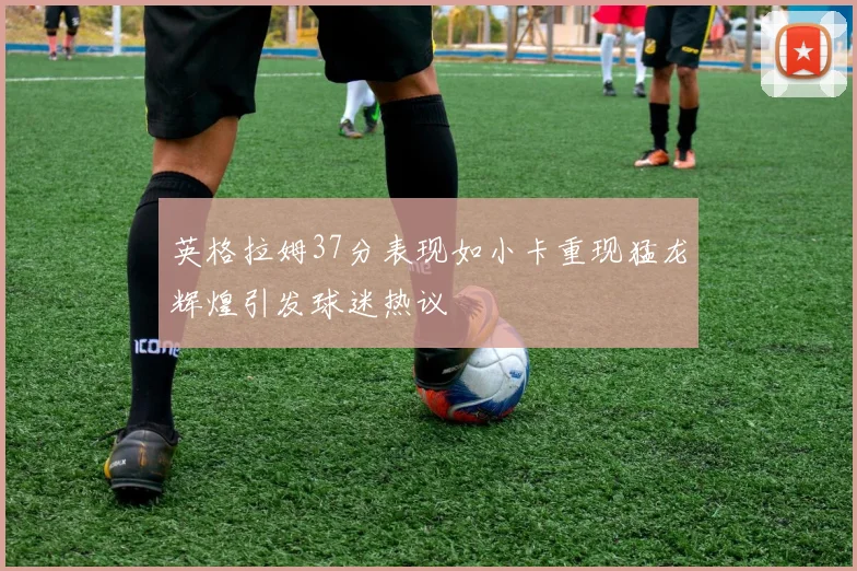 英格拉姆37分表现如小卡重现猛龙辉煌引发球迷热议