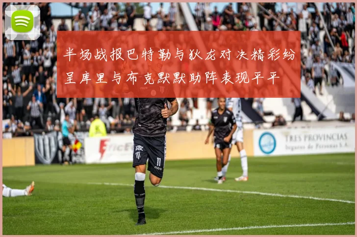 半场战报巴特勒与狄龙对决精彩纷呈库里与布克默默助阵表现平平