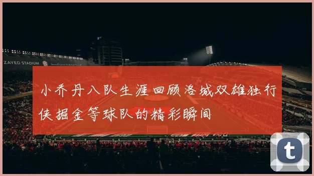 小乔丹八队生涯回顾洛城双雄独行侠掘金等球队的精彩瞬间