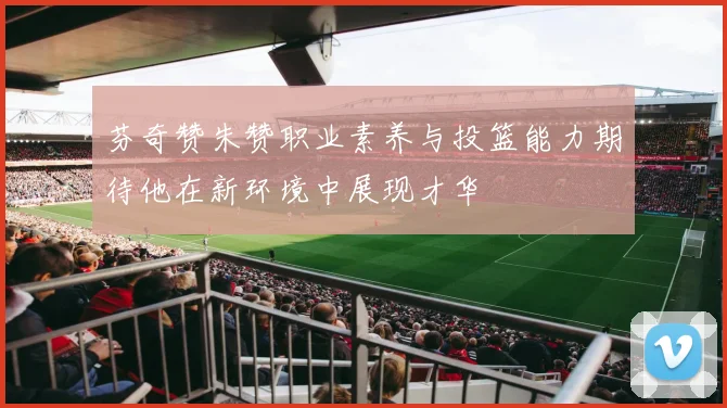 芬奇赞朱赞职业素养与投篮能力期待他在新环境中展现才华