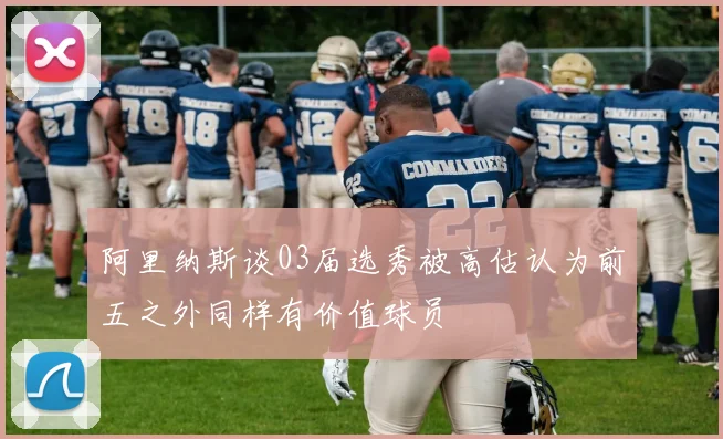 阿里纳斯谈03届选秀被高估认为前五之外同样有价值球员