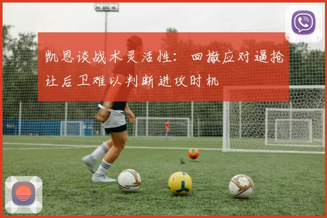 凯恩谈战术灵活性：回撤应对逼抢让后卫难以判断进攻时机
