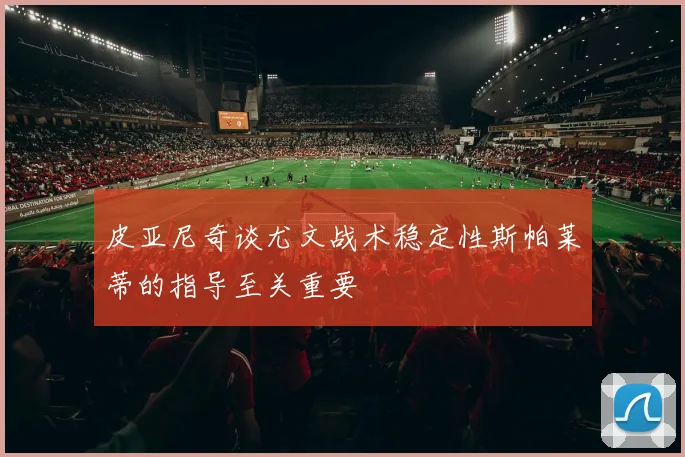 皮亚尼奇谈尤文战术稳定性斯帕莱蒂的指导至关重要