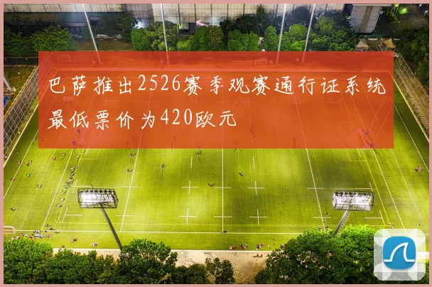 巴萨推出2526赛季观赛通行证系统最低票价为420欧元