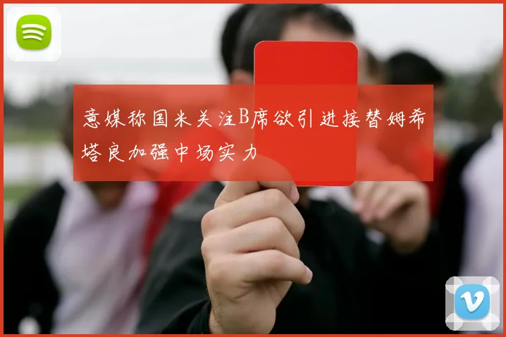 意媒称国米关注B席欲引进接替姆希塔良加强中场实力