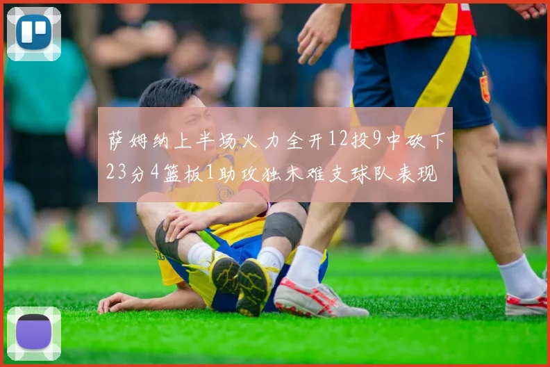 萨姆纳上半场火力全开12投9中砍下23分4篮板1助攻独木难支球队表现不佳