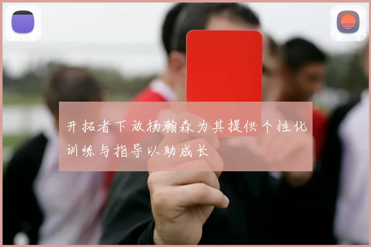 开拓者下放杨瀚森为其提供个性化训练与指导以助成长