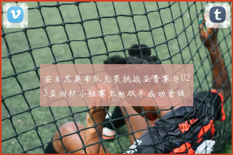 安东尼奥率队无畏挑战亚青赛与U23亚洲杯小组赛末轮双平成功晋级